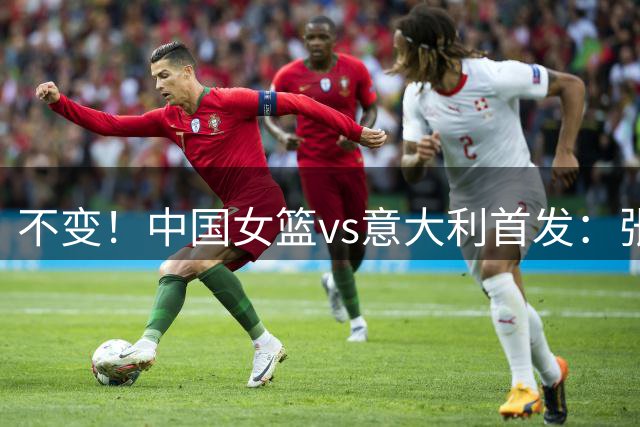 不变！中国女篮vs意大利首发：张曼曼 杨舒予 罗欣棫 陈明伶 韩旭